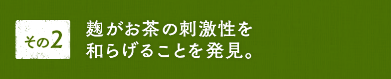 その2 麹がお茶の刺激性を和らげることを発見。